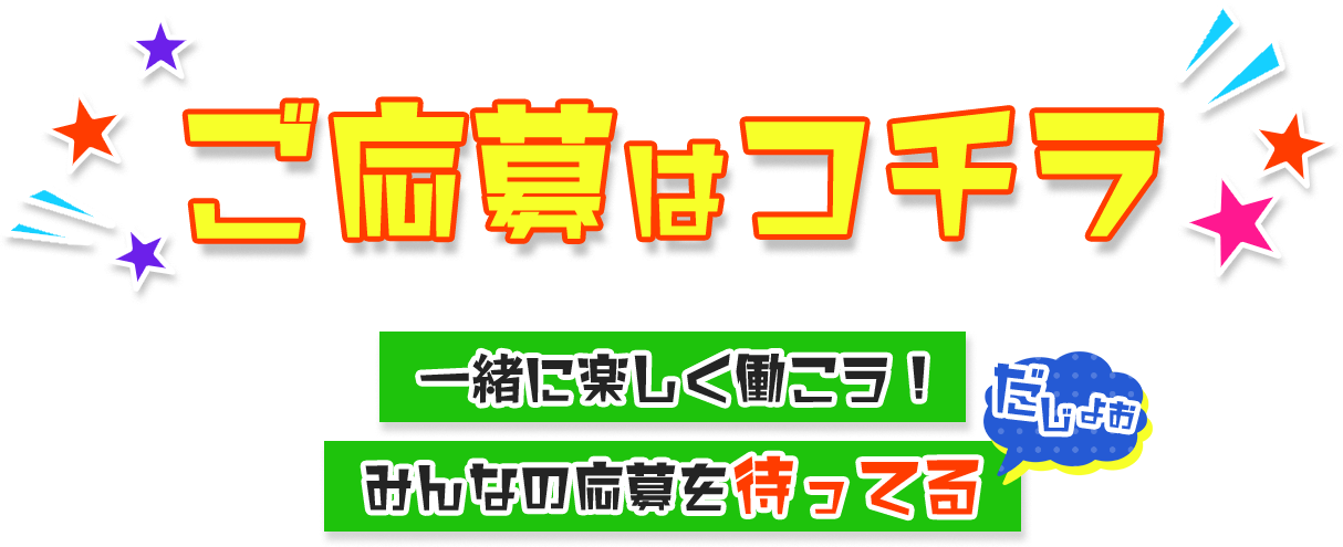 ご応募はコチラ 一緒に楽しく働こう! みんなの応募を待ってるだじょお