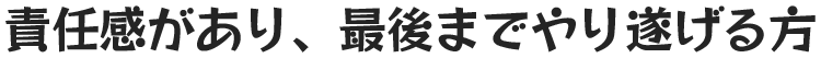 責任感があり、最後までやり遂げる方