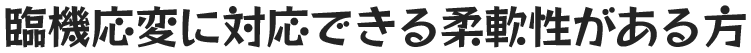 臨機応変に対応できる柔軟性がある方