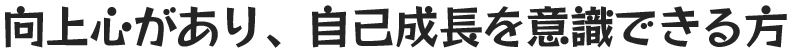 向上心があり、自己成長を意識できる方