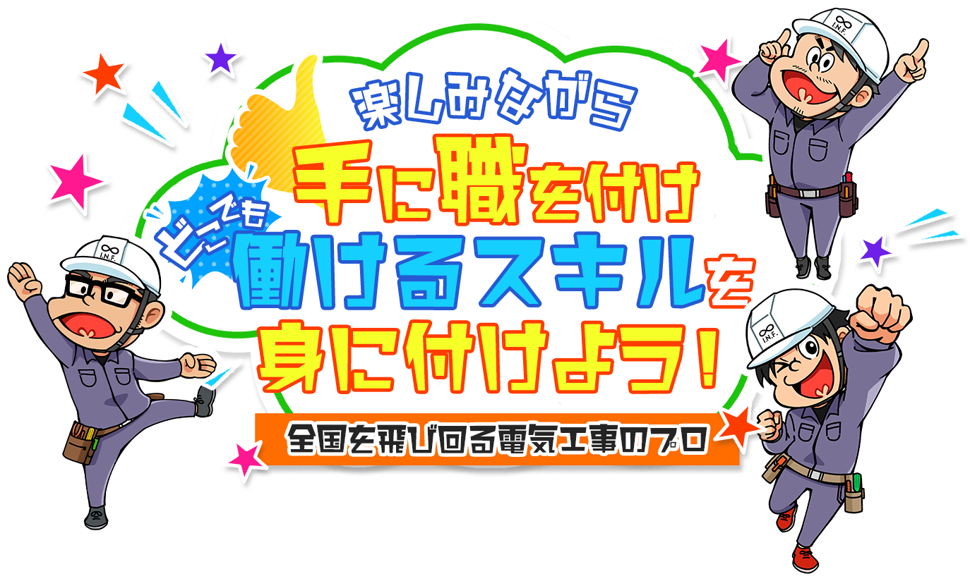 楽しみながら 手に職を付け どこでも働けるスキルを 身に着けよう 全国を飛び回る電気工事のプロ