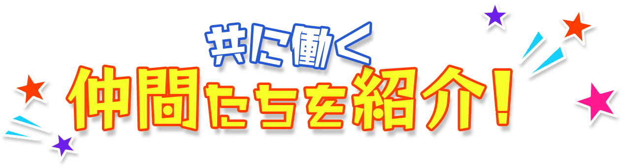 共に働く 仲間たちを紹介!